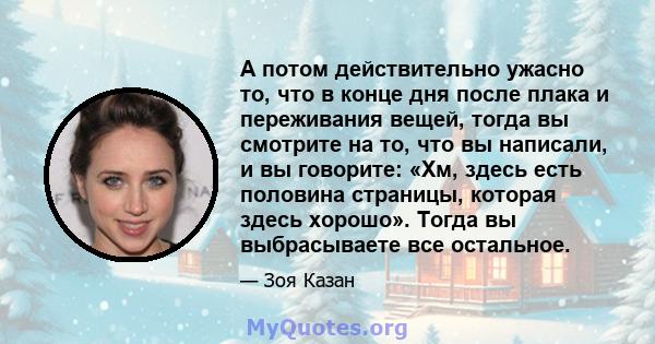 А потом действительно ужасно то, что в конце дня после плака и переживания вещей, тогда вы смотрите на то, что вы написали, и вы говорите: «Хм, здесь есть половина страницы, которая здесь хорошо». Тогда вы выбрасываете