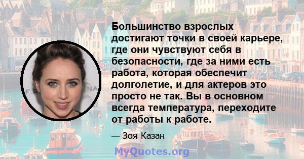 Большинство взрослых достигают точки в своей карьере, где они чувствуют себя в безопасности, где за ними есть работа, которая обеспечит долголетие, и для актеров это просто не так. Вы в основном всегда температура,