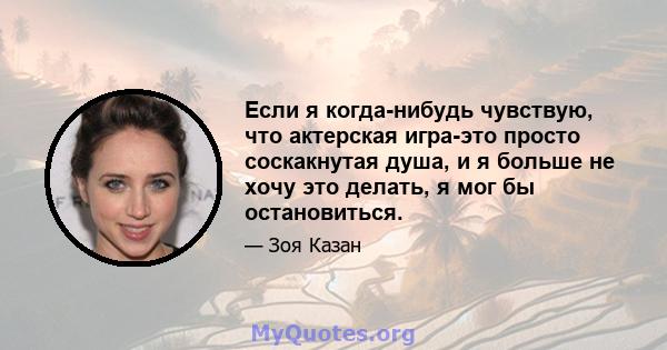 Если я когда-нибудь чувствую, что актерская игра-это просто соскакнутая душа, и я больше не хочу это делать, я мог бы остановиться.