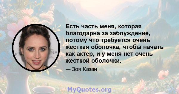 Есть часть меня, которая благодарна за заблуждение, потому что требуется очень жесткая оболочка, чтобы начать как актер, и у меня нет очень жесткой оболочки.