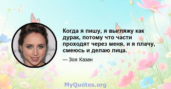 Когда я пишу, я выгляжу как дурак, потому что части проходят через меня, и я плачу, смеюсь и делаю лица.