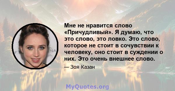 Мне не нравится слово «Причудливый». Я думаю, что это слово, это ловко. Это слово, которое не стоит в сочувствии к человеку, оно стоит в суждении о них. Это очень внешнее слово.