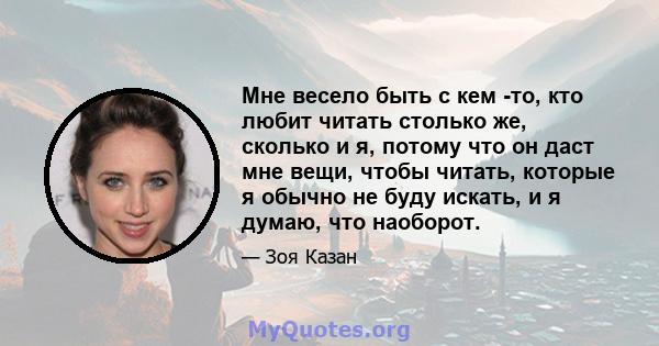 Мне весело быть с кем -то, кто любит читать столько же, сколько и я, потому что он даст мне вещи, чтобы читать, которые я обычно не буду искать, и я думаю, что наоборот.