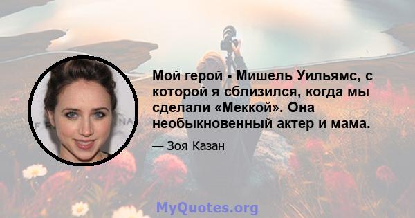 Мой герой - Мишель Уильямс, с которой я сблизился, когда мы сделали «Меккой». Она необыкновенный актер и мама.