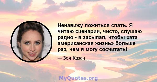 Ненавижу ложиться спать. Я читаю сценарии, чисто, слушаю радио - я засыпал, чтобы «эта американская жизнь» больше раз, чем я могу сосчитать!