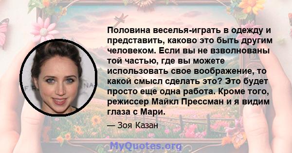 Половина веселья-играть в одежду и представить, каково это быть другим человеком. Если вы не взволнованы той частью, где вы можете использовать свое воображение, то какой смысл сделать это? Это будет просто еще одна