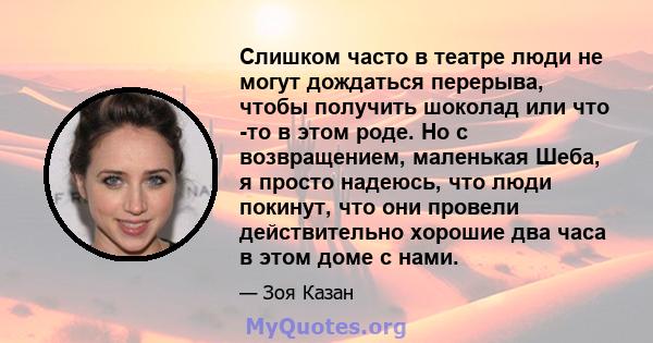 Слишком часто в театре люди не могут дождаться перерыва, чтобы получить шоколад или что -то в этом роде. Но с возвращением, маленькая Шеба, я просто надеюсь, что люди покинут, что они провели действительно хорошие два