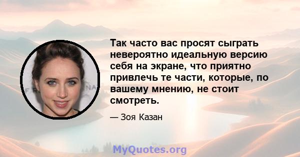 Так часто вас просят сыграть невероятно идеальную версию себя на экране, что приятно привлечь те части, которые, по вашему мнению, не стоит смотреть.