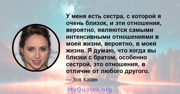 У меня есть сестра, с которой я очень близок, и эти отношения, вероятно, являются самыми интенсивными отношениями в моей жизни, вероятно, в моей жизни. Я думаю, что когда вы близки с братом, особенно сестрой, это