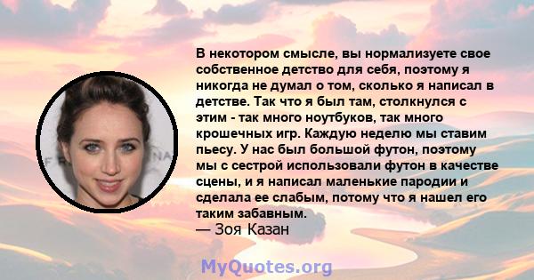 В некотором смысле, вы нормализуете свое собственное детство для себя, поэтому я никогда не думал о том, сколько я написал в детстве. Так что я был там, столкнулся с этим - так много ноутбуков, так много крошечных игр.