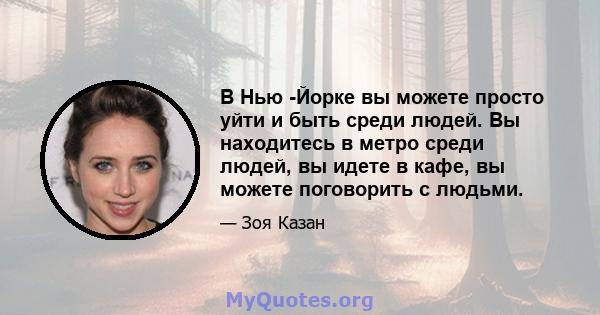 В Нью -Йорке вы можете просто уйти и быть среди людей. Вы находитесь в метро среди людей, вы идете в кафе, вы можете поговорить с людьми.