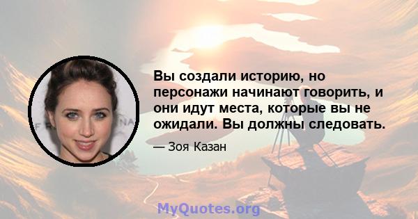 Вы создали историю, но персонажи начинают говорить, и они идут места, которые вы не ожидали. Вы должны следовать.