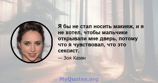 Я бы не стал носить макияж, и я не хотел, чтобы мальчики открывали мне дверь, потому что я чувствовал, что это сексист.