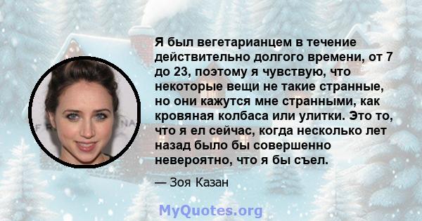 Я был вегетарианцем в течение действительно долгого времени, от 7 до 23, поэтому я чувствую, что некоторые вещи не такие странные, но они кажутся мне странными, как кровяная колбаса или улитки. Это то, что я ел сейчас,