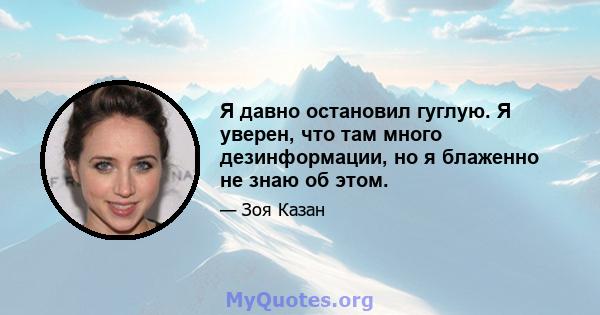 Я давно остановил гуглую. Я уверен, что там много дезинформации, но я блаженно не знаю об этом.