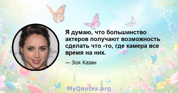 Я думаю, что большинство актеров получают возможность сделать что -то, где камера все время на них.