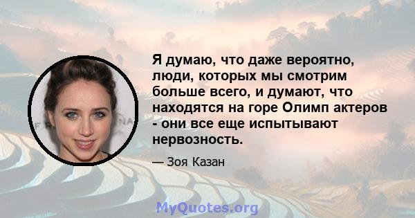 Я думаю, что даже вероятно, люди, которых мы смотрим больше всего, и думают, что находятся на горе Олимп актеров - они все еще испытывают нервозность.