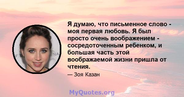 Я думаю, что письменное слово - моя первая любовь. Я был просто очень воображением - сосредоточенным ребенком, и большая часть этой воображаемой жизни пришла от чтения.