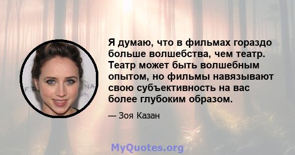 Я думаю, что в фильмах гораздо больше волшебства, чем театр. Театр может быть волшебным опытом, но фильмы навязывают свою субъективность на вас более глубоким образом.