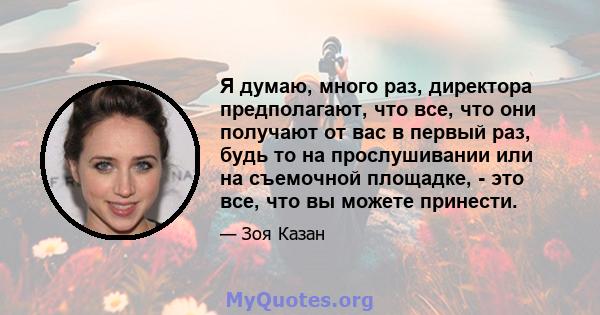 Я думаю, много раз, директора предполагают, что все, что они получают от вас в первый раз, будь то на прослушивании или на съемочной площадке, - это все, что вы можете принести.