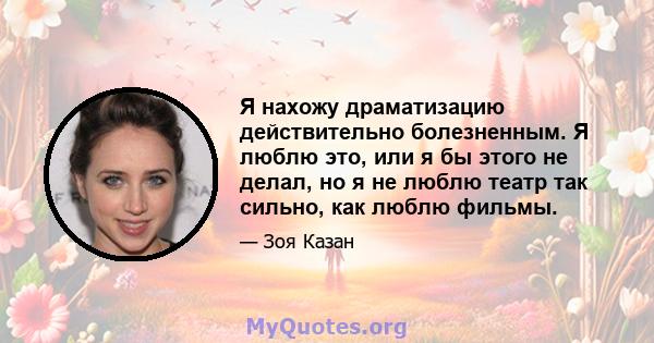 Я нахожу драматизацию действительно болезненным. Я люблю это, или я бы этого не делал, но я не люблю театр так сильно, как люблю фильмы.