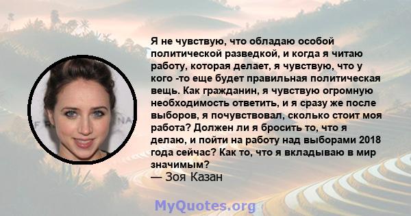 Я не чувствую, что обладаю особой политической разведкой, и когда я читаю работу, которая делает, я чувствую, что у кого -то еще будет правильная политическая вещь. Как гражданин, я чувствую огромную необходимость