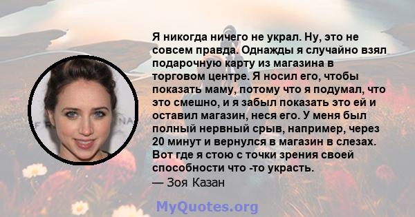 Я никогда ничего не украл. Ну, это не совсем правда. Однажды я случайно взял подарочную карту из магазина в торговом центре. Я носил его, чтобы показать маму, потому что я подумал, что это смешно, и я забыл показать это 