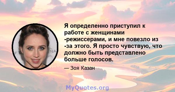 Я определенно приступил к работе с женщинами -режиссерами, и мне повезло из -за этого. Я просто чувствую, что должно быть представлено больше голосов.