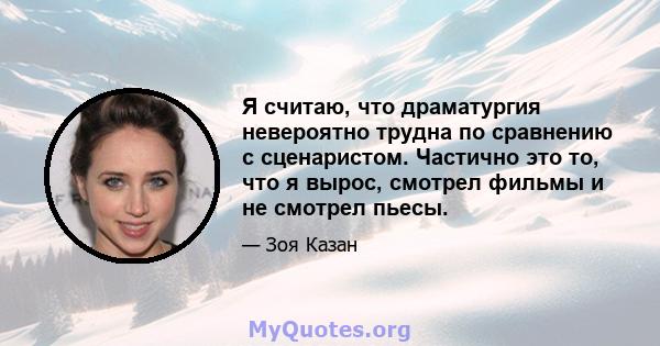 Я считаю, что драматургия невероятно трудна по сравнению с сценаристом. Частично это то, что я вырос, смотрел фильмы и не смотрел пьесы.