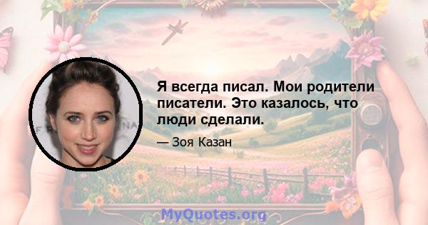 Я всегда писал. Мои родители писатели. Это казалось, что люди сделали.