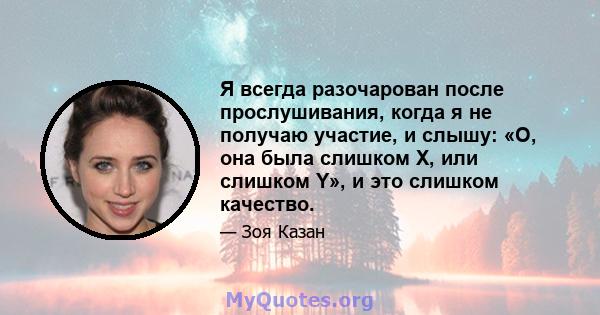 Я всегда разочарован после прослушивания, когда я не получаю участие, и слышу: «О, она была слишком X, или слишком Y», и это слишком качество.