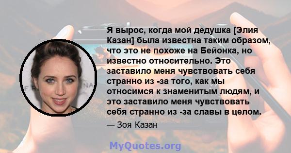 Я вырос, когда мой дедушка [Элия Казан] была известна таким образом, что это не похоже на Бейонка, но известно относительно. Это заставило меня чувствовать себя странно из -за того, как мы относимся к знаменитым людям,