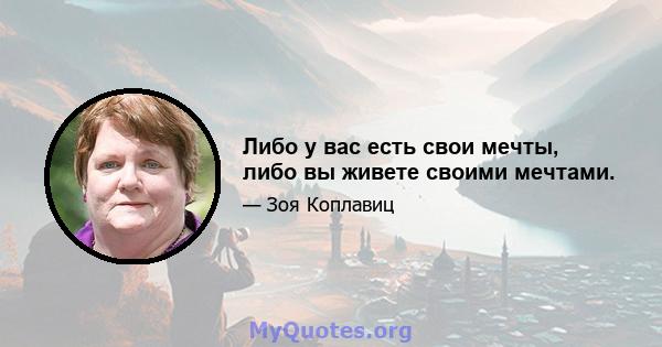 Либо у вас есть свои мечты, либо вы живете своими мечтами.