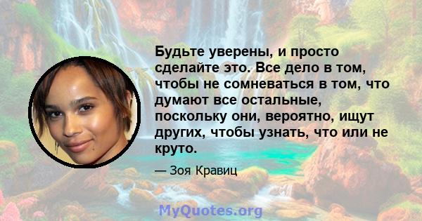 Будьте уверены, и просто сделайте это. Все дело в том, чтобы не сомневаться в том, что думают все остальные, поскольку они, вероятно, ищут других, чтобы узнать, что или не круто.