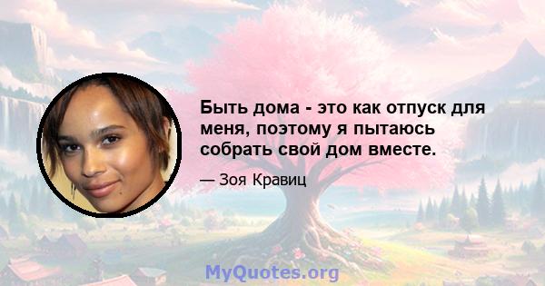 Быть дома - это как отпуск для меня, поэтому я пытаюсь собрать свой дом вместе.