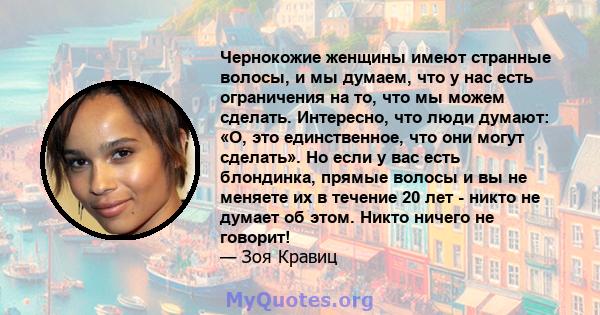 Чернокожие женщины имеют странные волосы, и мы думаем, что у нас есть ограничения на то, что мы можем сделать. Интересно, что люди думают: «О, это единственное, что они могут сделать». Но если у вас есть блондинка,