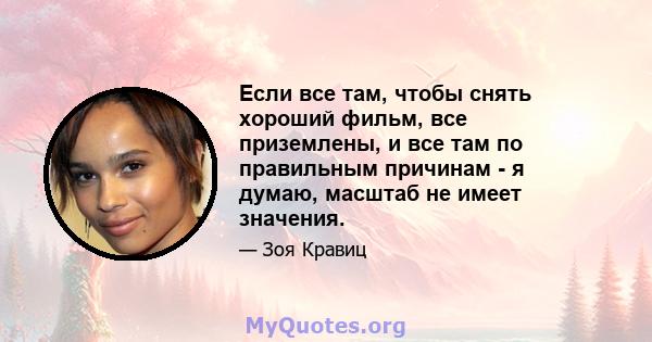 Если все там, чтобы снять хороший фильм, все приземлены, и все там по правильным причинам - я думаю, масштаб не имеет значения.