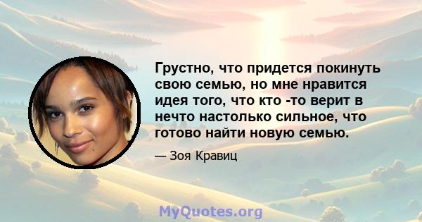 Грустно, что придется покинуть свою семью, но мне нравится идея того, что кто -то верит в нечто настолько сильное, что готово найти новую семью.