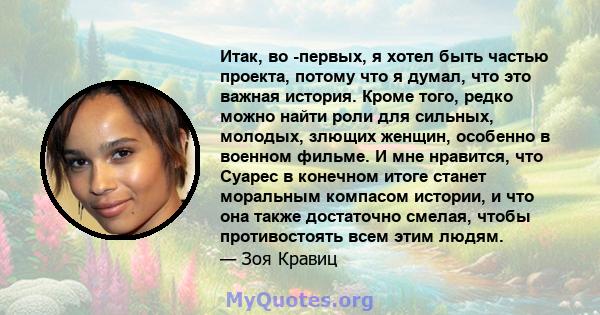 Итак, во -первых, я хотел быть частью проекта, потому что я думал, что это важная история. Кроме того, редко можно найти роли для сильных, молодых, злющих женщин, особенно в военном фильме. И мне нравится, что Суарес в