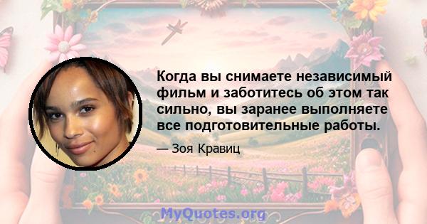 Когда вы снимаете независимый фильм и заботитесь об этом так сильно, вы заранее выполняете все подготовительные работы.