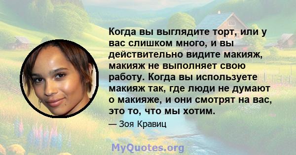 Когда вы выглядите торт, или у вас слишком много, и вы действительно видите макияж, макияж не выполняет свою работу. Когда вы используете макияж так, где люди не думают о макияже, и они смотрят на вас, это то, что мы