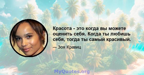 Красота - это когда вы можете оценить себя. Когда ты любишь себя, тогда ты самый красивый.