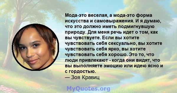 Мода-это веселая, а мода-это форма искусства и самовыражения. И я думаю, что это должно иметь подмигнувшую природу. Для меня речь идет о том, как вы чувствуете. Если вы хотите чувствовать себя сексуально, вы хотите