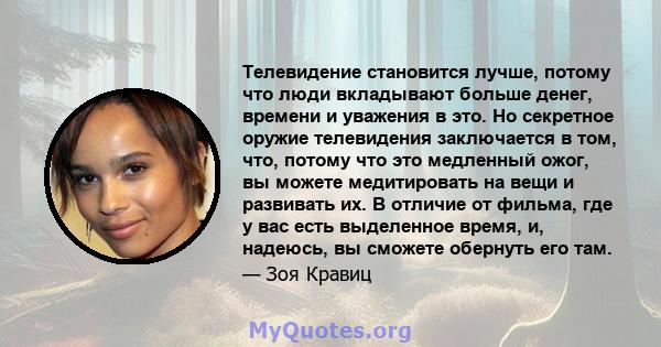 Телевидение становится лучше, потому что люди вкладывают больше денег, времени и уважения в это. Но секретное оружие телевидения заключается в том, что, потому что это медленный ожог, вы можете медитировать на вещи и