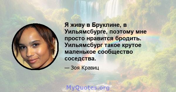 Я живу в Бруклине, в Уильямсбурге, поэтому мне просто нравится бродить. Уильямсбург такое крутое маленькое сообщество соседства.