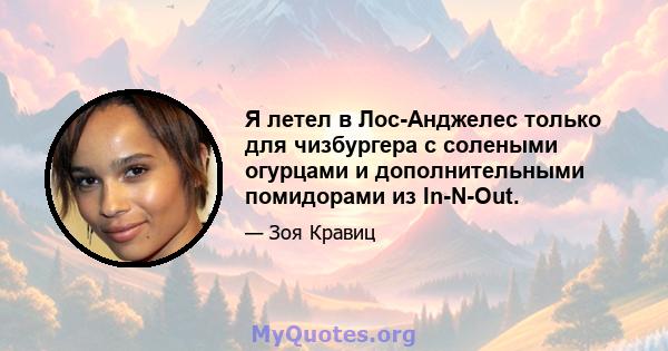 Я летел в Лос-Анджелес только для чизбургера с солеными огурцами и дополнительными помидорами из In-N-Out.