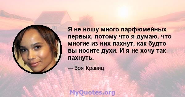 Я не ношу много парфюмейных первых, потому что я думаю, что многие из них пахнут, как будто вы носите духи. И я не хочу так пахнуть.