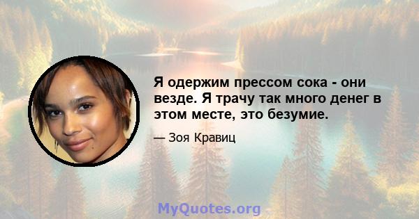 Я одержим прессом сока - они везде. Я трачу так много денег в этом месте, это безумие.