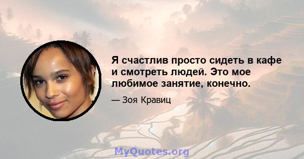 Я счастлив просто сидеть в кафе и смотреть людей. Это мое любимое занятие, конечно.