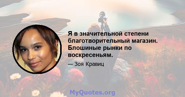 Я в значительной степени благотворительный магазин. Блошиные рынки по воскресеньям.